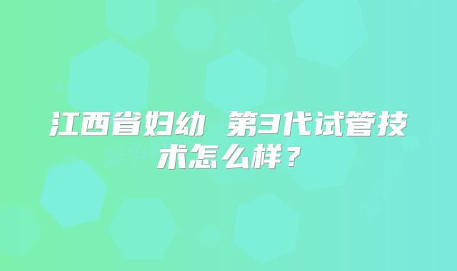 江西省妇幼 第3代试管技术怎么样？