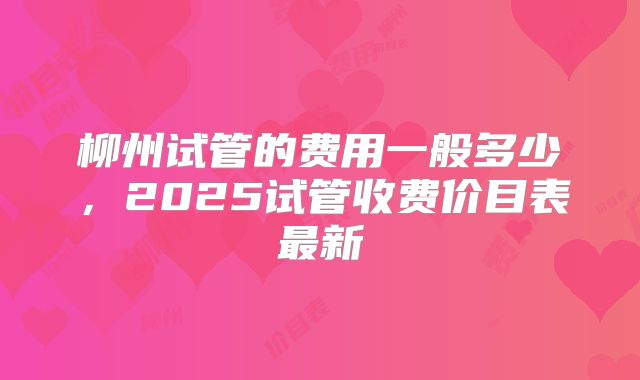柳州试管的费用一般多少，2025试管收费价目表最新