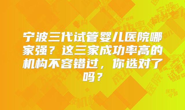 宁波三代试管婴儿医院哪家强？这三家成功率高的机构不容错过，你选对了吗？