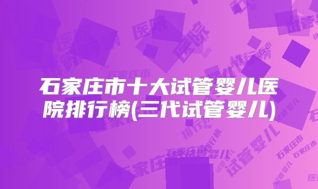 石家庄市十大试管婴儿医院排行榜(三代试管婴儿)