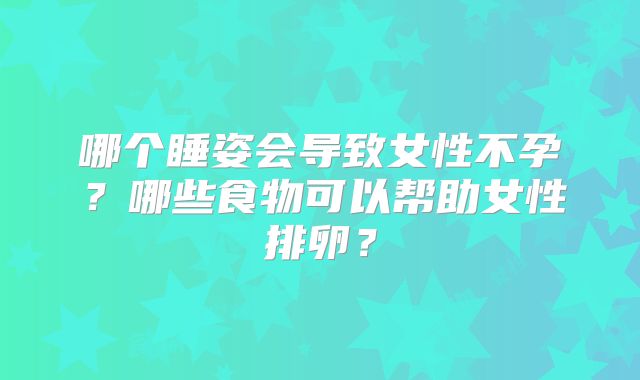 哪个睡姿会导致女性不孕?哪些食物可以帮助女性排卵?