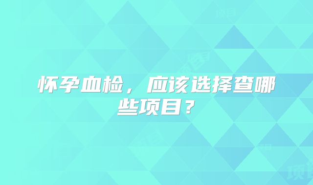 怀孕血检,应该选择查哪些项目?