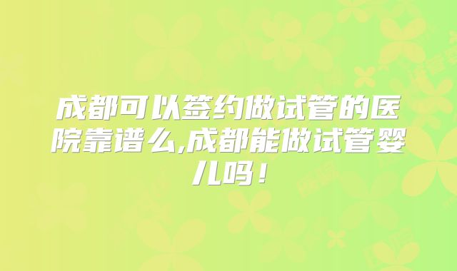 成都可以签约做试管的医院靠谱么,成都能做试管婴儿吗!