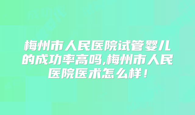 梅州市人民医院试管婴儿的成功率高吗,梅州市人民医院医术怎么样!
