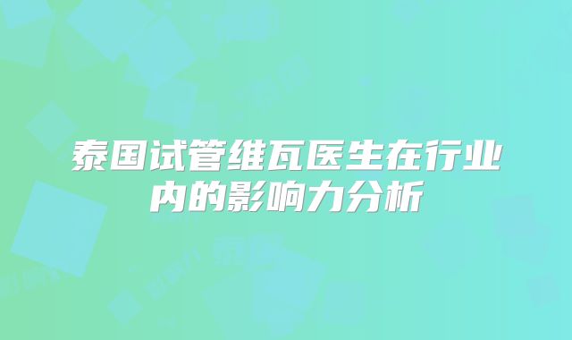 泰国试管维瓦医生在行业内的影响力分析