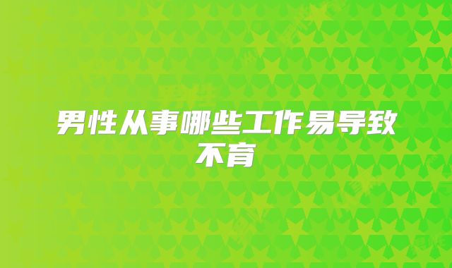 男性从事哪些工作易导致不育