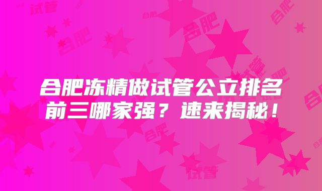 合肥冻精做试管公立排名前三哪家强？速来揭秘！