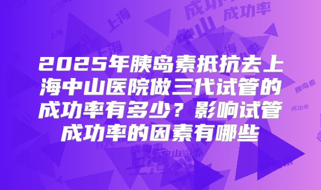 2025年胰岛素抵抗去上海中山医院做三代试管的成功率有多少?影响试管成功率的因素有哪些
