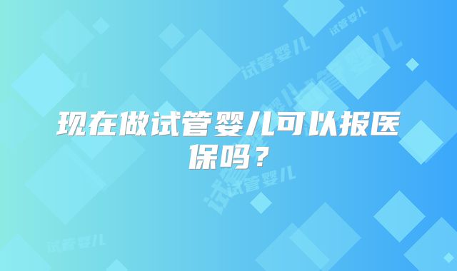 现在做试管婴儿可以报医保吗？