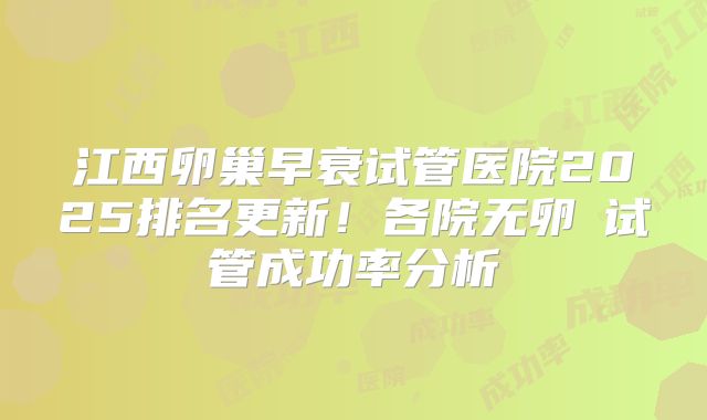 江西卵巢早衰试管医院2025排名更新!各院无卵�试管成功率分析