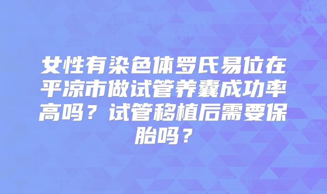 女性有染色体罗氏易位在平凉市做试管养囊成功率高吗？试管移植后需要保胎吗？