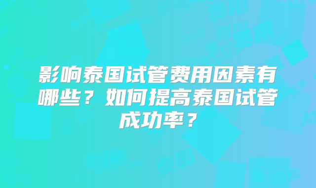 影响泰国试管费用因素有哪些？如何提高泰国试管成功率？