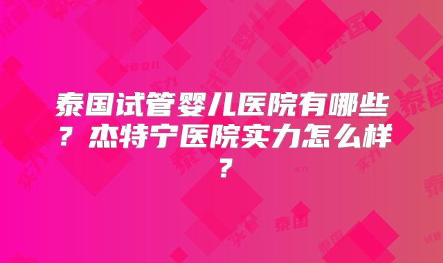 泰国试管婴儿医院有哪些?杰特宁医院实力怎么样?