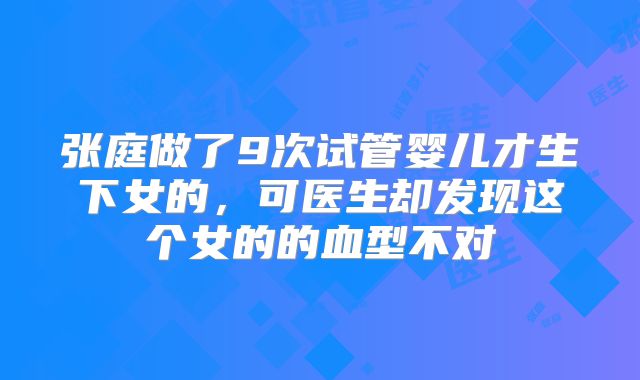 张庭做了9次试管婴儿才生下女的,可医生却发现这个女的的血型不对