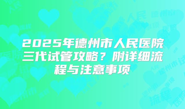 2025年德州市人民医院三代试管攻略?附详细流程与注意事项