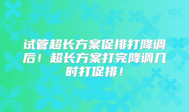 试管超长方案促排打降调后!超长方案打完降调几时打促排!