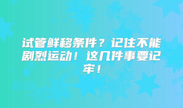 试管鲜移条件？记住不能剧烈运动！这几件事要记牢！