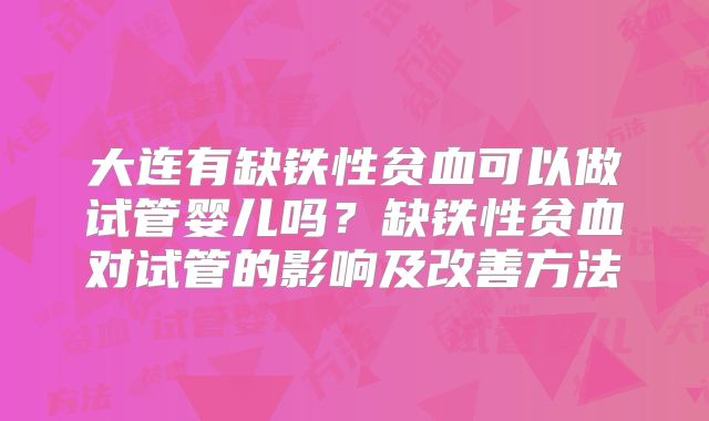 大连有缺铁性贫血可以做试管婴儿吗？缺铁性贫血对试管的影响及改善方法