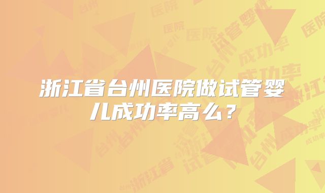 浙江省台州医院做试管婴儿成功率高么？
