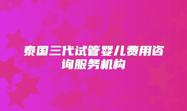 泰国三代试管婴儿费用咨询服务机构