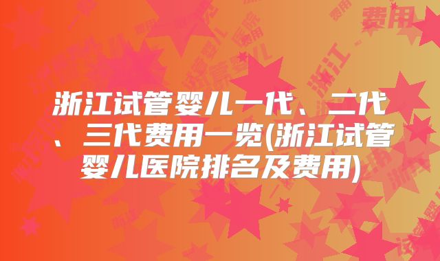 浙江试管婴儿一代、二代、三代费用一览(浙江试管婴儿医院排名及费用)
