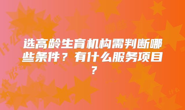 选高龄生育机构需判断哪些条件?有什么服务项目?