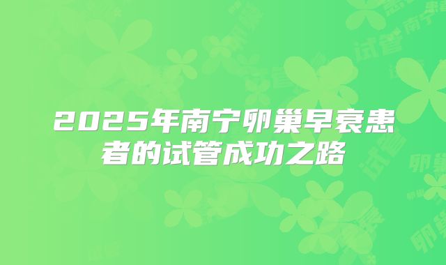2025年南宁卵巢早衰患者的试管成功之路