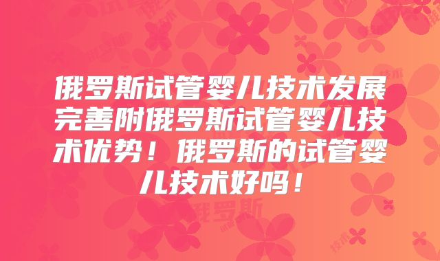 俄罗斯试管婴儿技术发展完善附俄罗斯试管婴儿技术优势！俄罗斯的试管婴儿技术好吗！