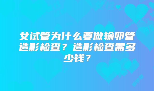 女试管为什么要做输卵管造影检查?造影检查需多少钱?
