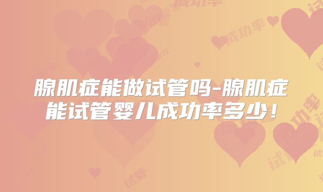 腺肌症能做试管吗-腺肌症能试管婴儿成功率多少!