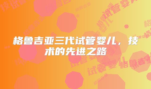 格鲁吉亚三代试管婴儿，技术的先进之路