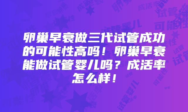 卵巢早衰做三代试管成功的可能性高吗！卵巢早衰能做试管婴儿吗？成活率怎么样！