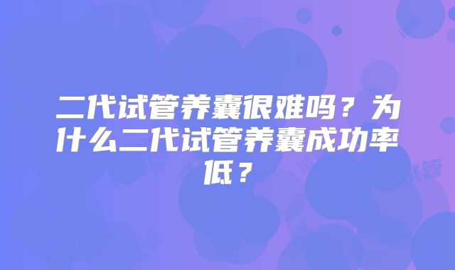 二代试管养囊很难吗？为什么二代试管养囊成功率低？