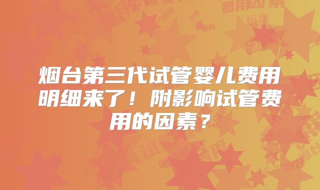 烟台第三代试管婴儿费用明细来了！附影响试管费用的因素？