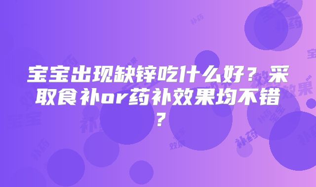 宝宝出现缺锌吃什么好?采取食补or药补效果均不错?