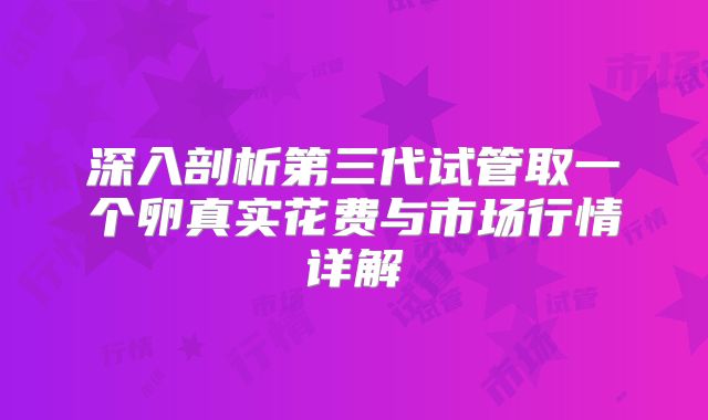 深入剖析第三代试管取一个卵真实花费与市场行情详解