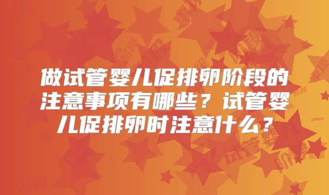 做试管婴儿促排卵阶段的注意事项有哪些？试管婴儿促排卵时注意什么？