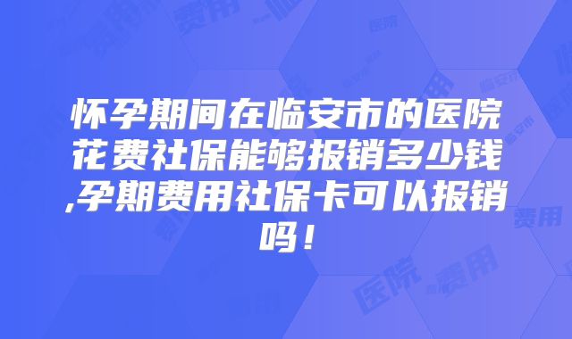 怀孕期间在临安市的医院花费社保能够报销多少钱,孕期费用社保卡可以报销吗！
