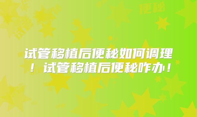 试管移植后便秘如何调理！试管移植后便秘咋办！