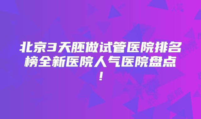 北京3天胚做试管医院排名榜全新医院人气医院盘点!