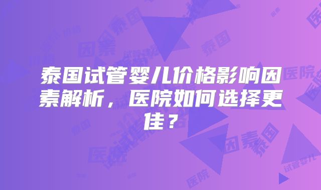 泰国试管婴儿价格影响因素解析，医院如何选择更佳？