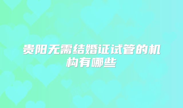 贵阳无需结婚证试管的机构有哪些