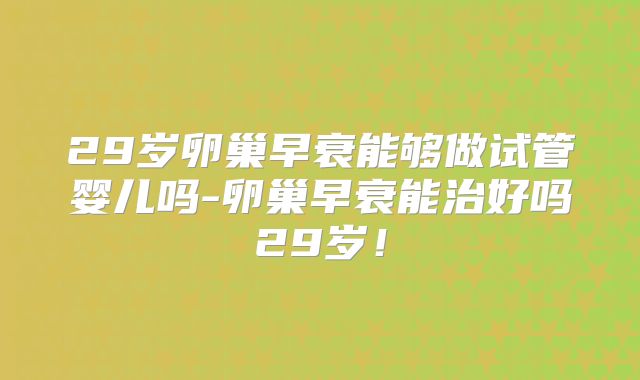 29岁卵巢早衰能够做试管婴儿吗-卵巢早衰能治好吗29岁!