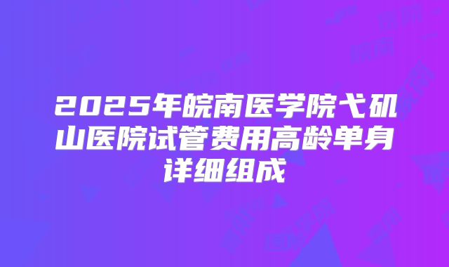 2025年皖南医学院弋矶山医院试管费用高龄单身详细组成
