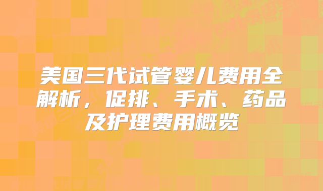 美国三代试管婴儿费用全解析，促排、手术、药品及护理费用概览