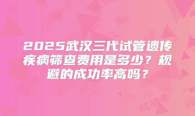 2025武汉三代试管遗传疾病筛查费用是多少？规避的成功率高吗？