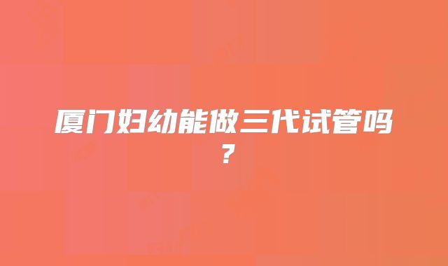 厦门妇幼能做三代试管吗？