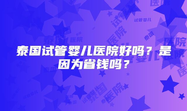 泰国试管婴儿医院好吗？是因为省钱吗？