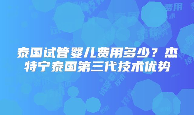 泰国试管婴儿费用多少？杰特宁泰国第三代技术优势