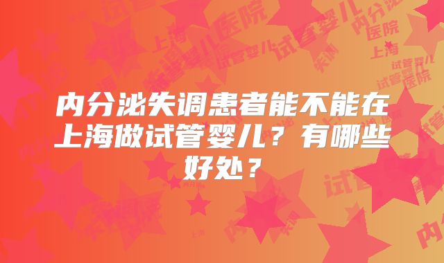 内分泌失调患者能不能在上海做试管婴儿？有哪些好处？